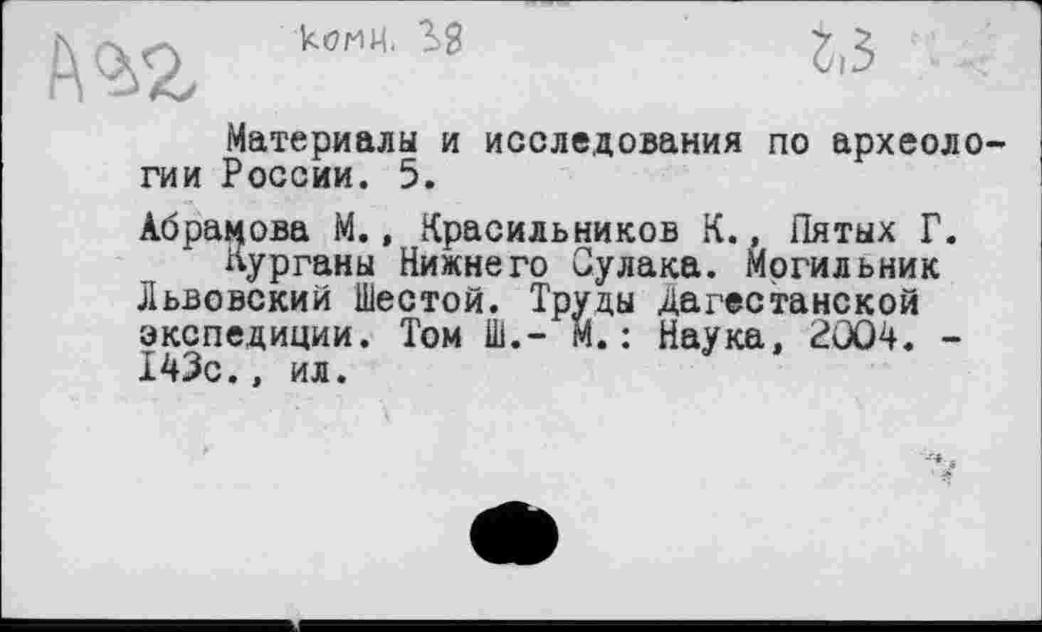 ﻿иг

Материалы и исследования по археоло гии России. 5.
Абрамова М., Красильников К., Пятых Г.
Курганы Нижнего Судака. Могильник Львовский Шестой. Труды Дагестанской экспедиции. Том Ш.- М.: Наука, 2004. -143с., ил.